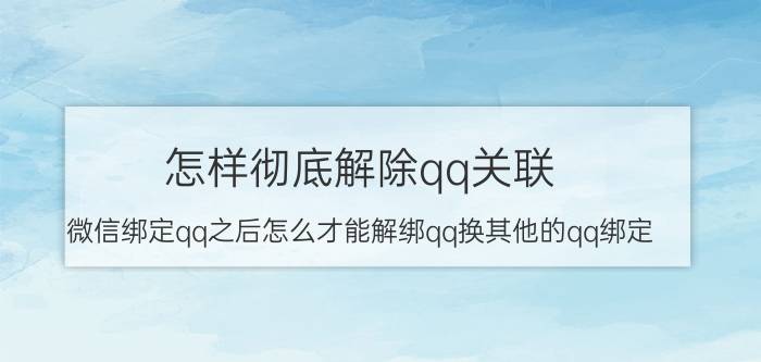 怎样彻底解除qq关联 微信绑定qq之后怎么才能解绑qq换其他的qq绑定？